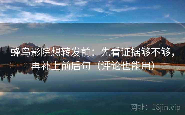 蜂鸟影院想转发前:先看证据够不够,再补上前后句(评论也能用) 蜂鸟影院想转发前:先看证据够不够,再补上前后句(评论也能用)