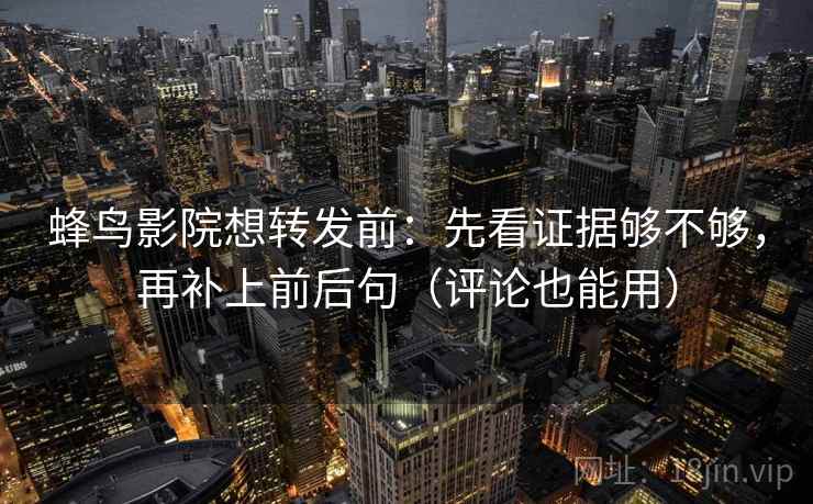 蜂鸟影院想转发前:先看证据够不够,再补上前后句(评论也能用) 蜂鸟影院想转发前:先看证据够不够,再补上前后句(评论也能用)
