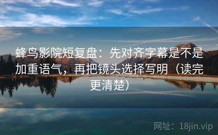 蜂鸟影院短复盘:先对齐字幕是不是加重语气,再把镜头选择写明(读完更清楚) 蜂鸟影院短复盘:先对齐字幕是不是加重语气,再把镜头选择写明(读完更清楚)