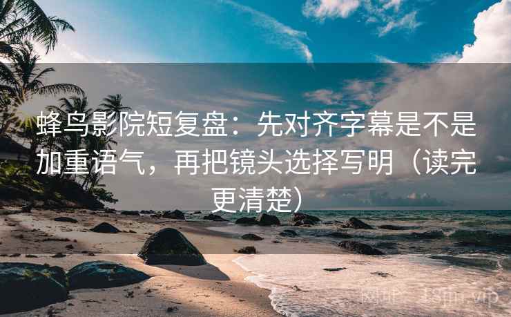 蜂鸟影院短复盘:先对齐字幕是不是加重语气,再把镜头选择写明(读完更清楚) 蜂鸟影院短复盘:先对齐字幕是不是加重语气,再把镜头选择写明(读完更清楚)