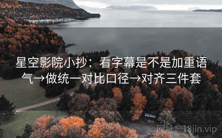 星空影院小抄:看字幕是不是加重语气→做统一对比口径→对齐三件套 星空影院小抄:看字幕是不是加重语气→做统一对比口径→对齐三件套