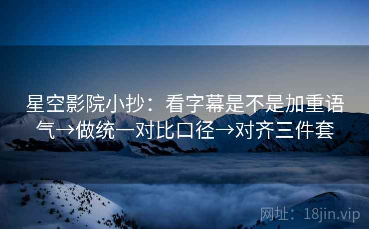 星空影院小抄:看字幕是不是加重语气→做统一对比口径→对齐三件套 星空影院小抄:看字幕是不是加重语气→做统一对比口径→对齐三件套