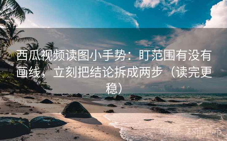 西瓜视频读图小手势:盯范围有没有画线,立刻把结论拆成两步(读完更稳) 西瓜视频读图小手势:盯范围有没有画线,立刻把结论拆成两步(读完更稳)