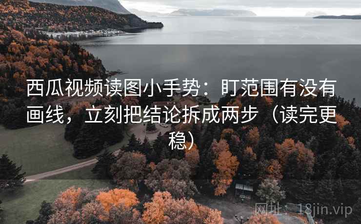西瓜视频读图小手势:盯范围有没有画线,立刻把结论拆成两步(读完更稳) 西瓜视频读图小手势:盯范围有没有画线,立刻把结论拆成两步(读完更稳)