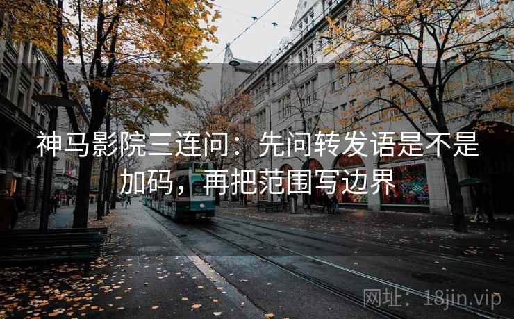 神马影院三连问:先问转发语是不是加码,再把范围写边界 神马影院三连问:先问转发语是不是加码,再把范围写边界