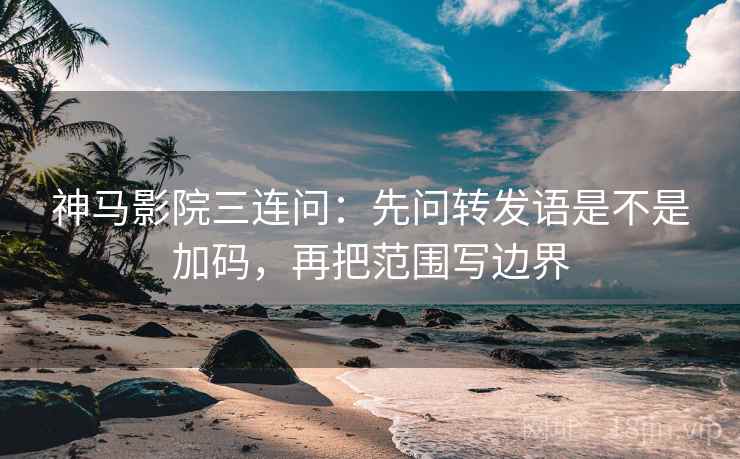 神马影院三连问:先问转发语是不是加码,再把范围写边界 神马影院三连问:先问转发语是不是加码,再把范围写边界