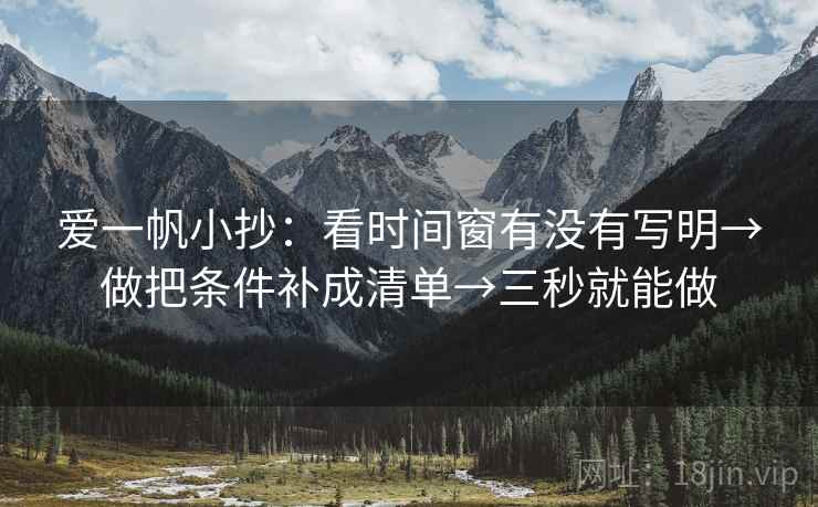 爱一帆小抄:看时间窗有没有写明→做把条件补成清单→三秒就能做 爱一帆小抄:看时间窗有没有写明→做把条件补成清单→三秒就能做