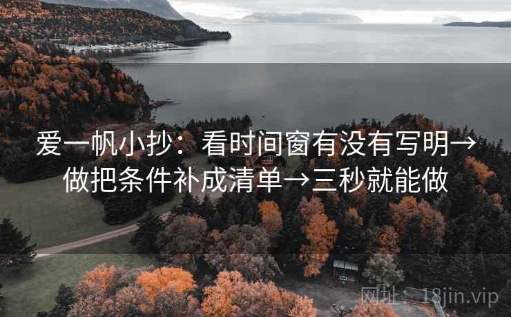 爱一帆小抄:看时间窗有没有写明→做把条件补成清单→三秒就能做 爱一帆小抄:看时间窗有没有写明→做把条件补成清单→三秒就能做