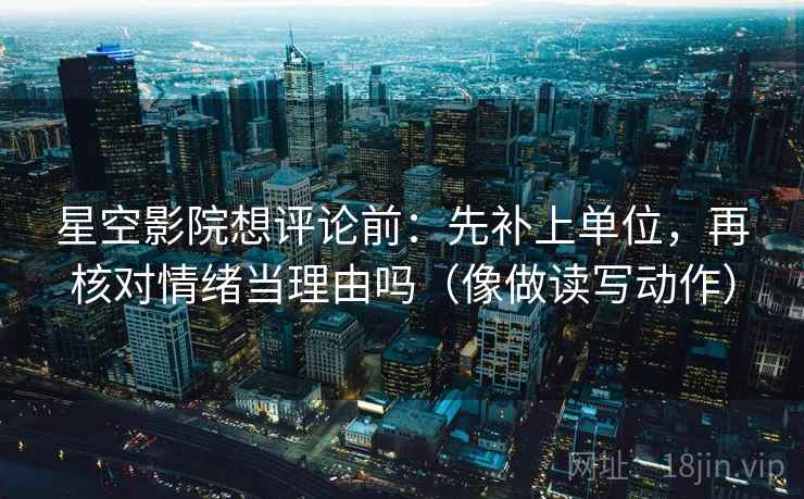 星空影院想评论前:先补上单位,再核对情绪当理由吗(像做读写动作) 星空影院想评论前:先补上单位,再核对情绪当理由吗(像做读写动作)