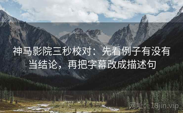神马影院三秒校对:先看例子有没有当结论,再把字幕改成描述句 神马影院三秒校对:先看例子有没有当结论,再把字幕改成描述句