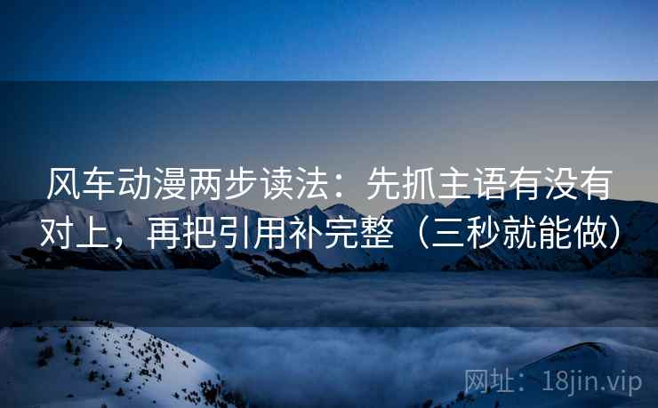 风车动漫两步读法:先抓主语有没有对上,再把引用补完整(三秒就能做) 风车动漫两步读法:先抓主语有没有对上,再把引用补完整(三秒就能做)