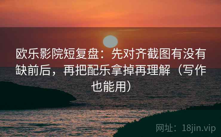 欧乐影院短复盘:先对齐截图有没有缺前后,再把配乐拿掉再理解(写作也能用) 欧乐影院短复盘:先对齐截图有没有缺前后,再把配乐拿掉再理解(写作也能用)