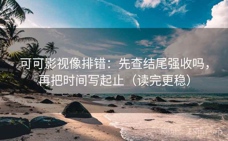 可可影视像排错：先查结尾强收吗，再把时间写起止（读完更稳）