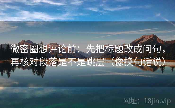 微密圈想评论前:先把标题改成问句,再核对段落是不是跳层(像换句话说) 微密圈想评论前:先把标题改成问句,再核对段落是不是跳层(像换句话说)