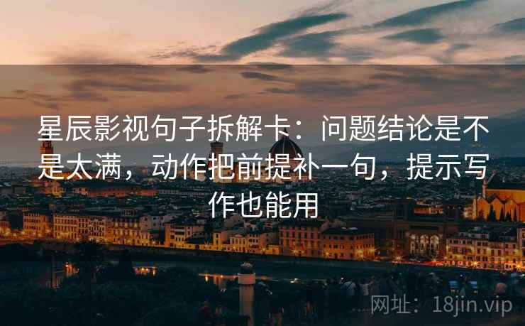 星辰影视句子拆解卡:问题结论是不是太满,动作把前提补一句,提示写作也能用 星辰影视句子拆解卡:问题结论是不是太满,动作把前提补一句,提示写作也能用