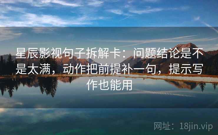 星辰影视句子拆解卡:问题结论是不是太满,动作把前提补一句,提示写作也能用 星辰影视句子拆解卡:问题结论是不是太满,动作把前提补一句,提示写作也能用