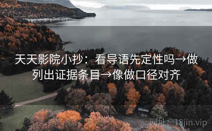 天天影院小抄:看导语先定性吗→做列出证据条目→像做口径对齐 天天影院小抄:看导语先定性吗→做列出证据条目→像做口径对齐