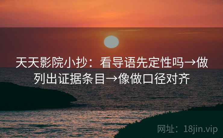 天天影院小抄:看导语先定性吗→做列出证据条目→像做口径对齐 天天影院小抄:看导语先定性吗→做列出证据条目→像做口径对齐