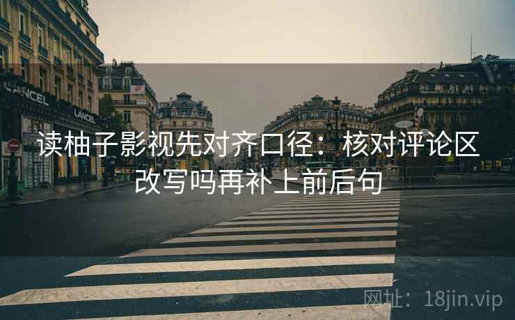 读柚子影视先对齐口径:核对评论区改写吗再补上前后句 读柚子影视先对齐口径:核对评论区改写吗再补上前后句