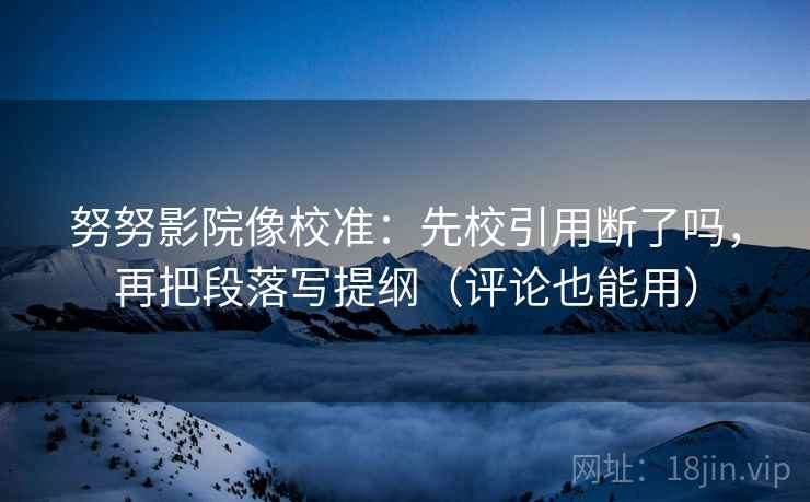 努努影院像校准:先校引用断了吗,再把段落写提纲(评论也能用) 努努影院像校准:先校引用断了吗,再把段落写提纲(评论也能用)
