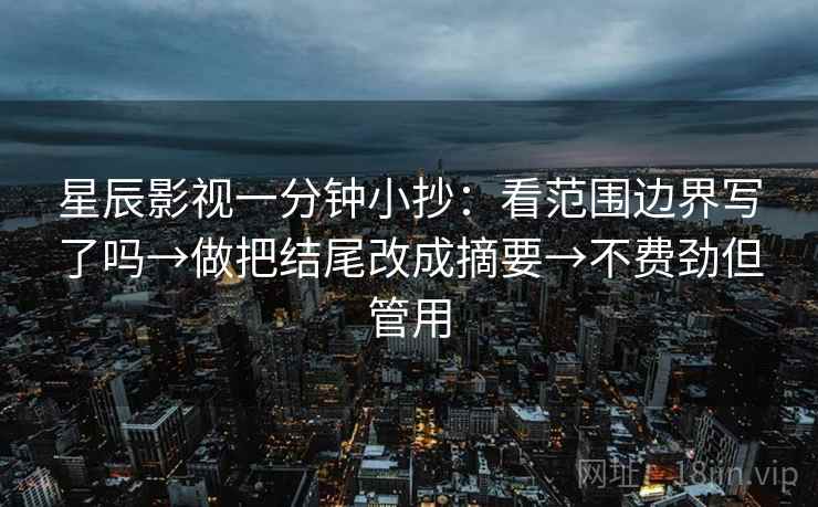 星辰影视一分钟小抄:看范围边界写了吗→做把结尾改成摘要→不费劲但管用 星辰影视一分钟小抄:看范围边界写了吗→做把结尾改成摘要→不费劲但管用
