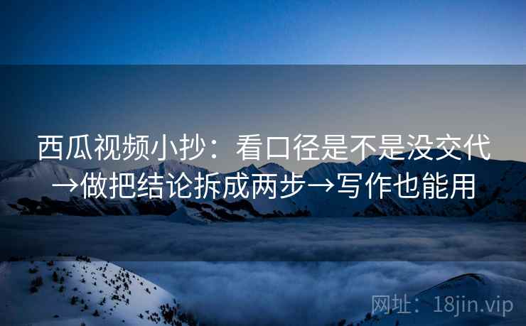 西瓜视频小抄:看口径是不是没交代→做把结论拆成两步→写作也能用 西瓜视频小抄:看口径是不是没交代→做把结论拆成两步→写作也能用