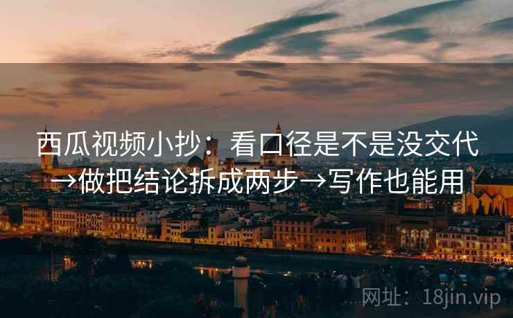 西瓜视频小抄:看口径是不是没交代→做把结论拆成两步→写作也能用 西瓜视频小抄:看口径是不是没交代→做把结论拆成两步→写作也能用