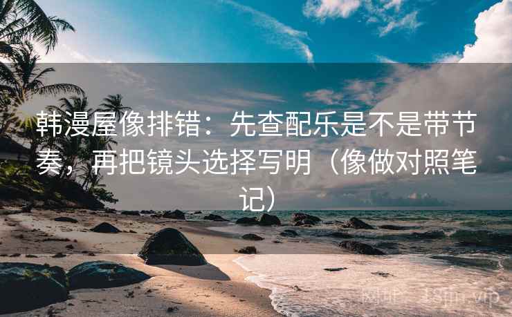 韩漫屋像排错:先查配乐是不是带节奏,再把镜头选择写明(像做对照笔记) 韩漫屋像排错:先查配乐是不是带节奏,再把镜头选择写明(像做对照笔记)