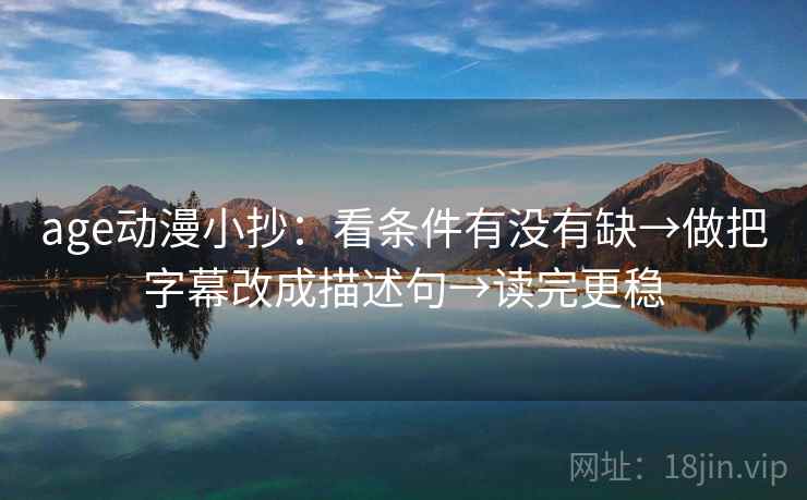 age动漫小抄:看条件有没有缺→做把字幕改成描述句→读完更稳 age动漫小抄:看条件有没有缺→做把字幕改成描述句→读完更稳