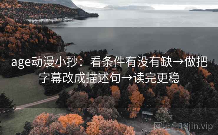 age动漫小抄:看条件有没有缺→做把字幕改成描述句→读完更稳 age动漫小抄:看条件有没有缺→做把字幕改成描述句→读完更稳