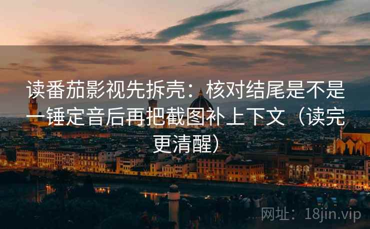 读番茄影视先拆壳:核对结尾是不是一锤定音后再把截图补上下文(读完更清醒) 读番茄影视先拆壳:核对结尾是不是一锤定音后再把截图补上下文(读完更清醒)