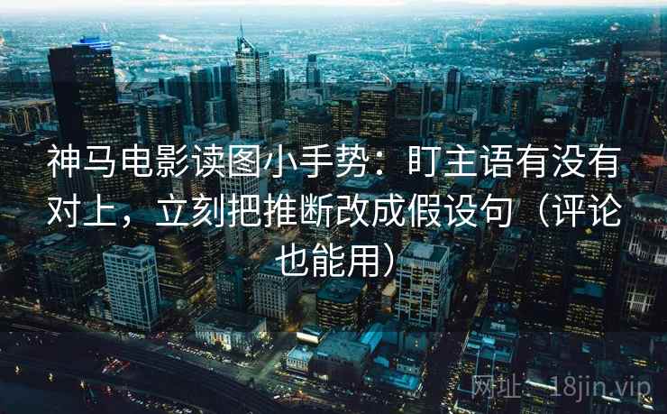 神马电影读图小手势:盯主语有没有对上,立刻把推断改成假设句(评论也能用) 神马电影读图小手势:盯主语有没有对上,立刻把推断改成假设句(评论也能用)