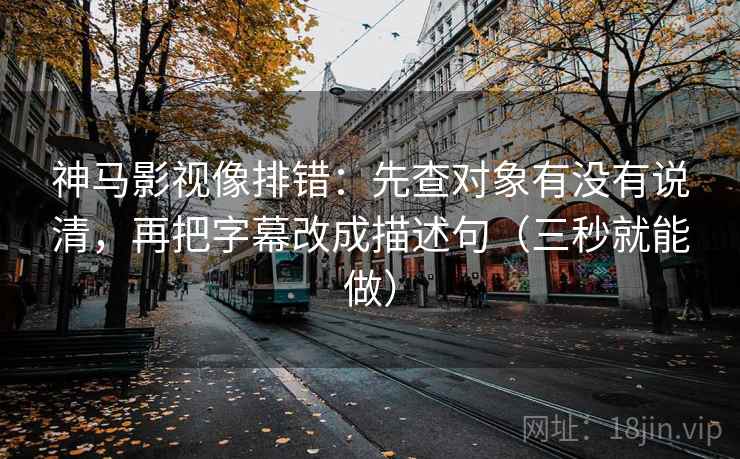 神马影视像排错：先查对象有没有说清，再把字幕改成描述句（三秒就能做）