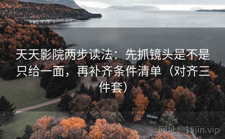 天天影院两步读法:先抓镜头是不是只给一面,再补齐条件清单(对齐三件套) 天天影院两步读法:先抓镜头是不是只给一面,再补齐条件清单(对齐三件套)