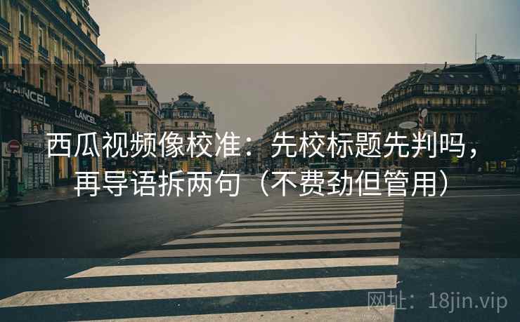 西瓜视频像校准:先校标题先判吗,再导语拆两句(不费劲但管用) 西瓜视频像校准:先校标题先判吗,再导语拆两句(不费劲但管用)