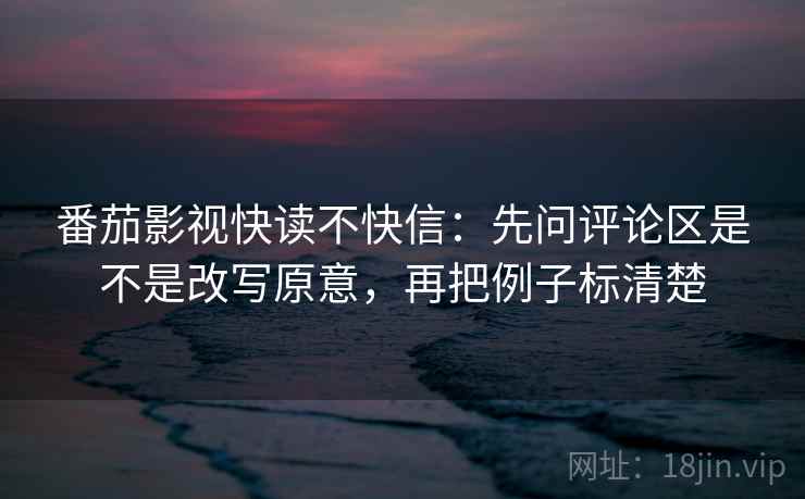 番茄影视快读不快信:先问评论区是不是改写原意,再把例子标清楚 番茄影视快读不快信:先问评论区是不是改写原意,再把例子标清楚