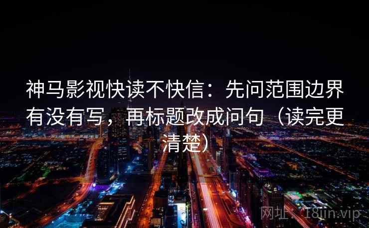 神马影视快读不快信:先问范围边界有没有写,再标题改成问句(读完更清楚) 神马影视快读不快信:先问范围边界有没有写,再标题改成问句(读完更清楚)