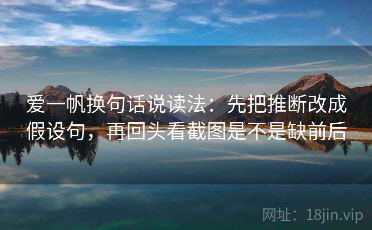 爱一帆换句话说读法:先把推断改成假设句,再回头看截图是不是缺前后 爱一帆换句话说读法:先把推断改成假设句,再回头看截图是不是缺前后