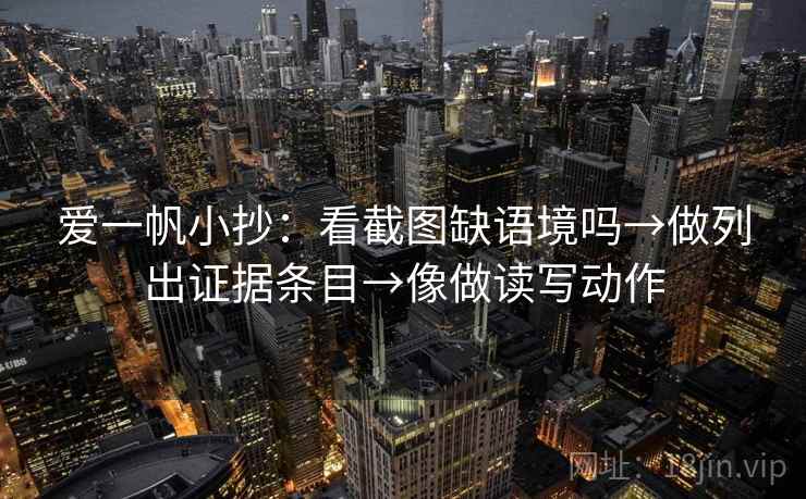 爱一帆小抄:看截图缺语境吗→做列出证据条目→像做读写动作 爱一帆小抄:看截图缺语境吗→做列出证据条目→像做读写动作