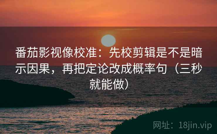 番茄影视像校准:先校剪辑是不是暗示因果,再把定论改成概率句(三秒就能做) 番茄影视像校准:先校剪辑是不是暗示因果,再把定论改成概率句(三秒就能做)
