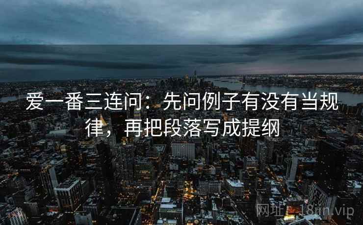 爱一番三连问:先问例子有没有当规律,再把段落写成提纲 爱一番三连问:先问例子有没有当规律,再把段落写成提纲
