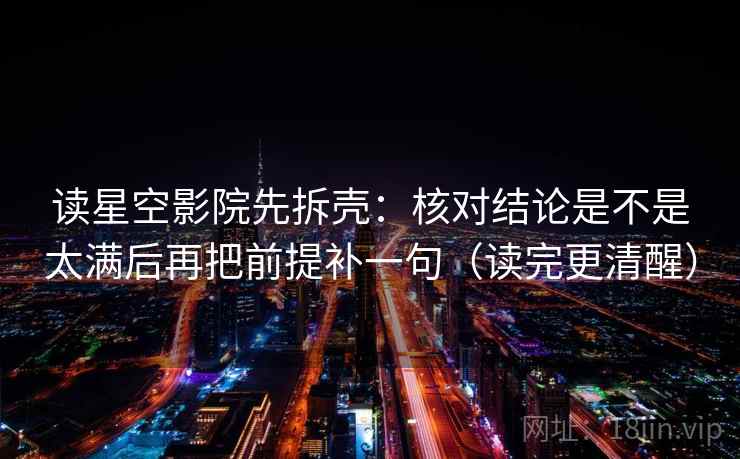 读星空影院先拆壳:核对结论是不是太满后再把前提补一句(读完更清醒) 读星空影院先拆壳:核对结论是不是太满后再把前提补一句(读完更清醒)