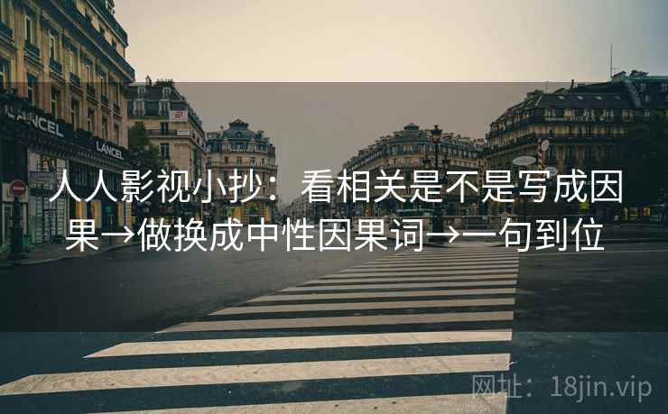 人人影视小抄:看相关是不是写成因果→做换成中性因果词→一句到位 人人影视小抄:看相关是不是写成因果→做换成中性因果词→一句到位
