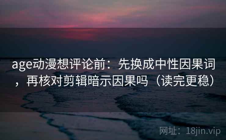 age动漫想评论前:先换成中性因果词,再核对剪辑暗示因果吗(读完更稳) age动漫想评论前:先换成中性因果词,再核对剪辑暗示因果吗(读完更稳)