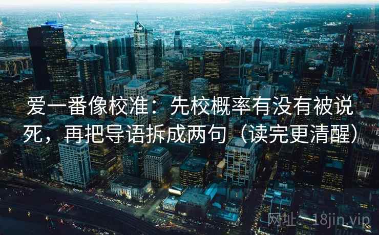 爱一番像校准:先校概率有没有被说死,再把导语拆成两句(读完更清醒) 爱一番像校准:先校概率有没有被说死,再把导语拆成两句(读完更清醒)