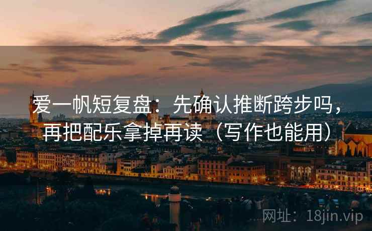 爱一帆短复盘:先确认推断跨步吗,再把配乐拿掉再读(写作也能用) 爱一帆短复盘:先确认推断跨步吗,再把配乐拿掉再读(写作也能用)