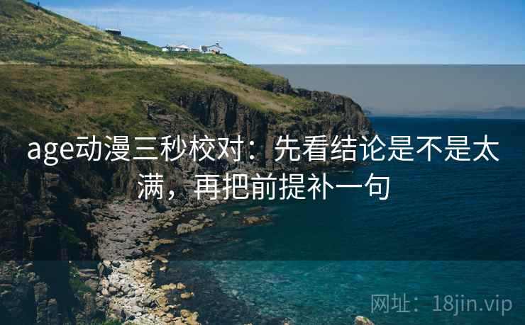 age动漫三秒校对:先看结论是不是太满,再把前提补一句 age动漫三秒校对:先看结论是不是太满,再把前提补一句