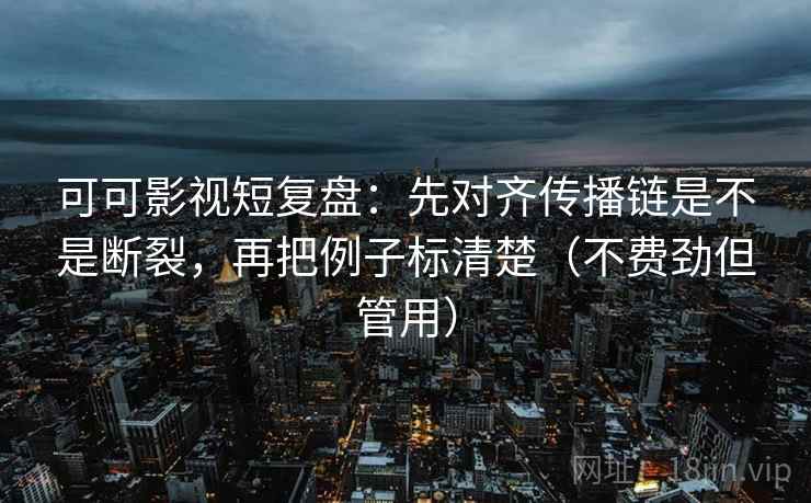 可可影视短复盘:先对齐传播链是不是断裂,再把例子标清楚(不费劲但管用) 可可影视短复盘:先对齐传播链是不是断裂,再把例子标清楚(不费劲但管用)