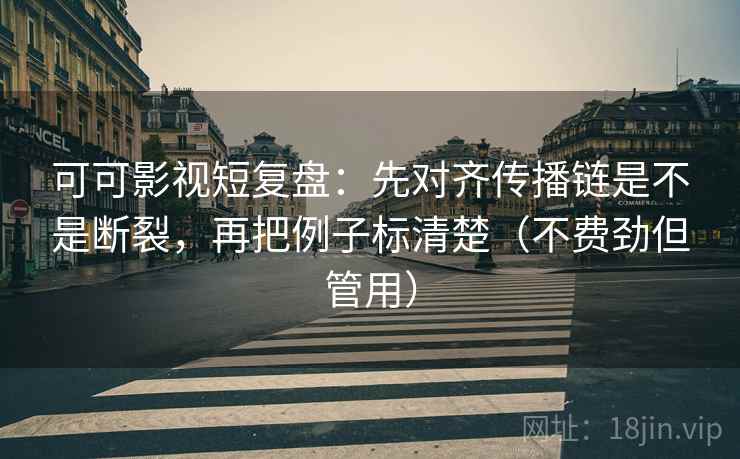 可可影视短复盘:先对齐传播链是不是断裂,再把例子标清楚(不费劲但管用) 可可影视短复盘:先对齐传播链是不是断裂,再把例子标清楚(不费劲但管用)