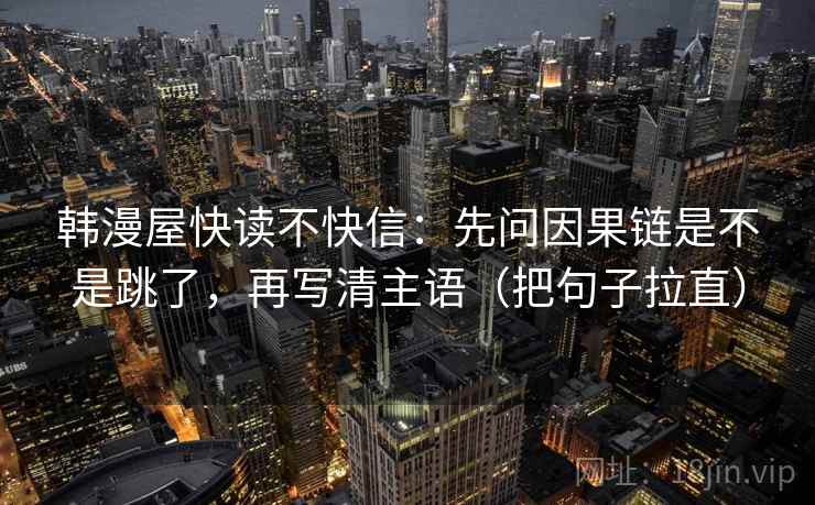 韩漫屋快读不快信:先问因果链是不是跳了,再写清主语(把句子拉直) 韩漫屋快读不快信:先问因果链是不是跳了,再写清主语(把句子拉直)